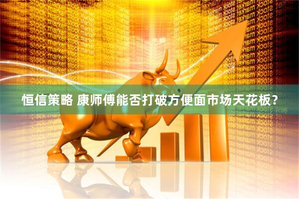 恒信策略 康师傅能否打破方便面市场天花板？