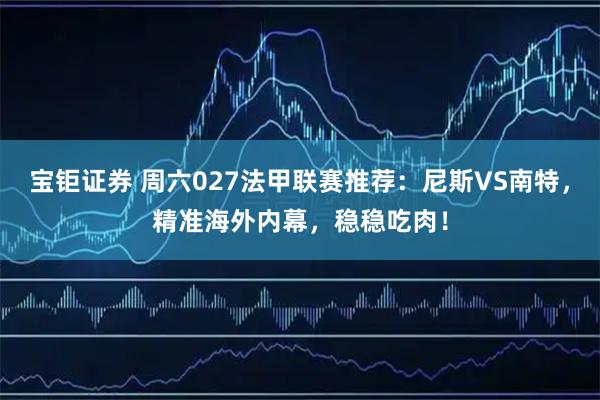 宝钜证券 周六027法甲联赛推荐：尼斯VS南特，精准海外内幕，稳稳吃肉！