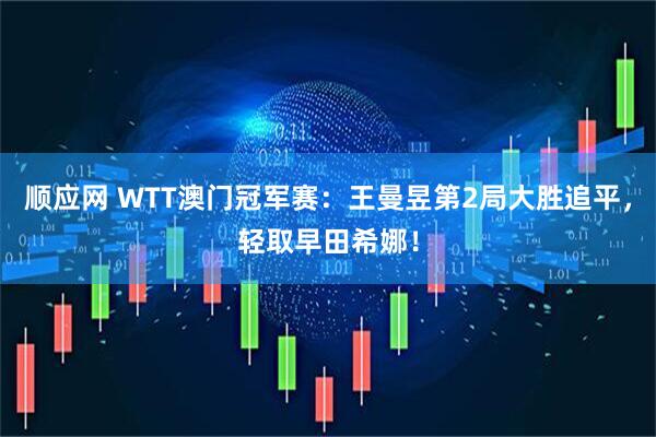 顺应网 WTT澳门冠军赛：王曼昱第2局大胜追平，轻取早田希娜！