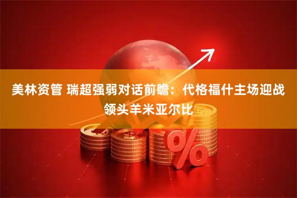 美林资管 瑞超强弱对话前瞻：代格福什主场迎战领头羊米亚尔比