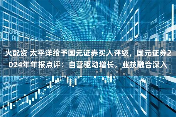 火配资 太平洋给予国元证券买入评级，国元证券2024年年报点评：自营驱动增长，业技融合深入
