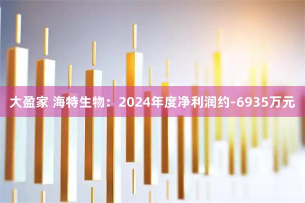 大盈家 海特生物：2024年度净利润约-6935万元