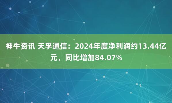 神牛资讯 天孚通信：2024年度净利润约13.44亿元，同比增加84.07%