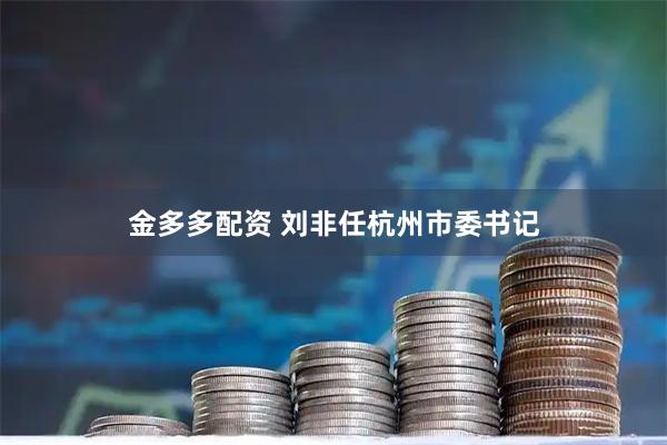 金多多配资 刘非任杭州市委书记
