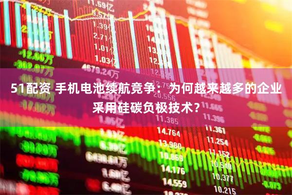 51配资 手机电池续航竞争：为何越来越多的企业采用硅碳负极技术？