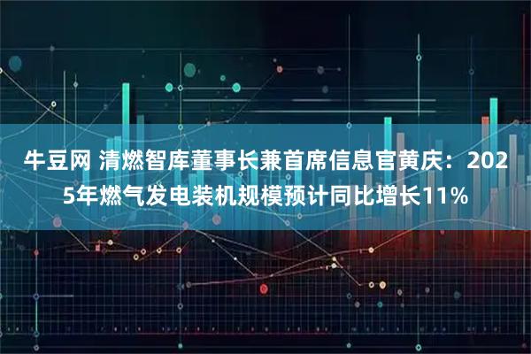 牛豆网 清燃智库董事长兼首席信息官黄庆：2025年燃气发电装机规模预计同比增长11%