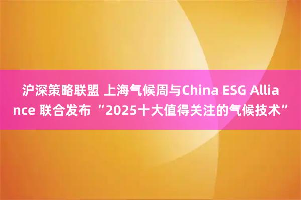 沪深策略联盟 上海气候周与China ESG Alliance 联合发布 “2025十大值得关注的气候技术”