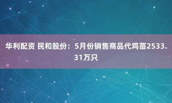 华利配资 民和股份：5月份销售商品代鸡苗2533.31万只