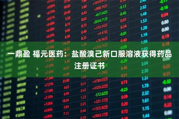 一鼎盈 福元医药：盐酸溴己新口服溶液获得药品注册证书