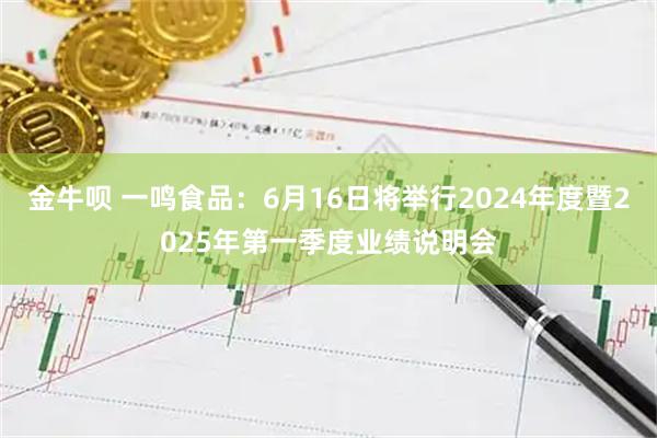 金牛呗 一鸣食品：6月16日将举行2024年度暨2025年第一季度业绩说明会