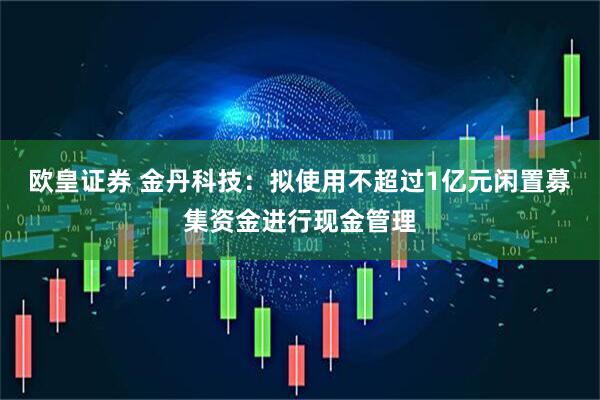 欧皇证券 金丹科技：拟使用不超过1亿元闲置募集资金进行现金管理