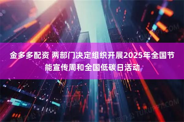 金多多配资 两部门决定组织开展2025年全国节能宣传周和全国低碳日活动