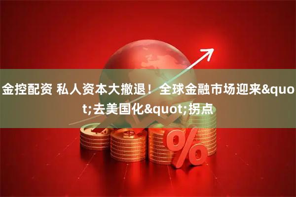 金控配资 私人资本大撤退！全球金融市场迎来&quot;去美国化&quot;拐点