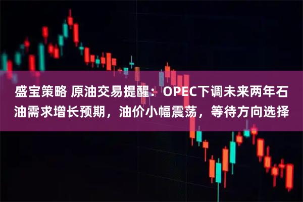 盛宝策略 原油交易提醒：OPEC下调未来两年石油需求增长预期，油价小幅震荡，等待方向选择