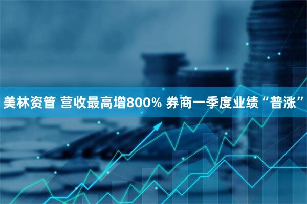 美林资管 营收最高增800% 券商一季度业绩“普涨”