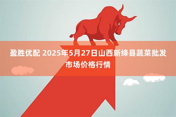盈胜优配 2025年5月27日山西新绛县蔬菜批发市场价格行情