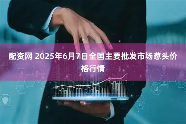 配资网 2025年6月7日全国主要批发市场葱头价格行情