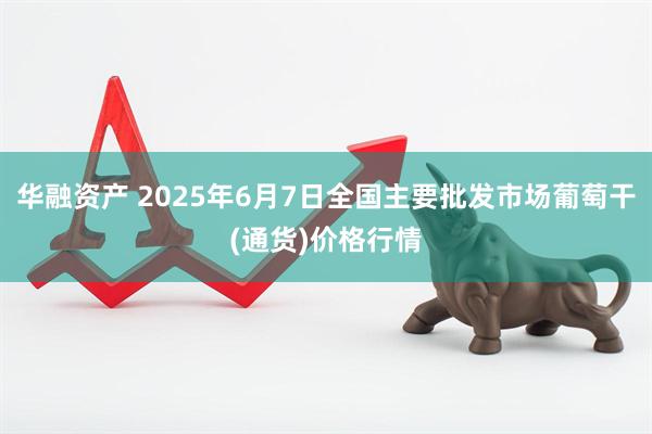 华融资产 2025年6月7日全国主要批发市场葡萄干(通货)价格行情