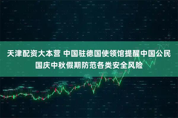 天津配资大本营 中国驻德国使领馆提醒中国公民国庆中秋假期防范各类安全风险