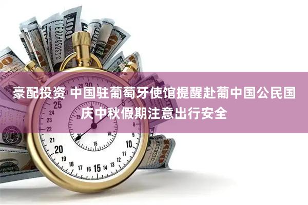 豪配投资 中国驻葡萄牙使馆提醒赴葡中国公民国庆中秋假期注意出行安全