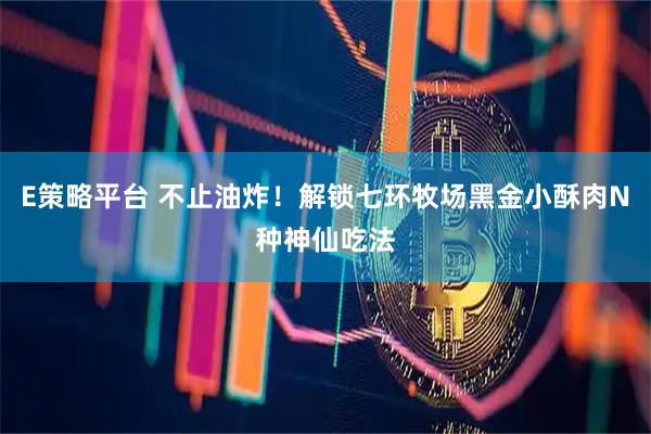 E策略平台 不止油炸！解锁七环牧场黑金小酥肉N种神仙吃法