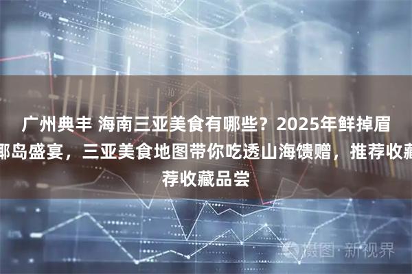 广州典丰 海南三亚美食有哪些？2025年鲜掉眉毛的椰岛盛宴，三亚美食地图带你吃透山海馈赠，推荐收藏品尝