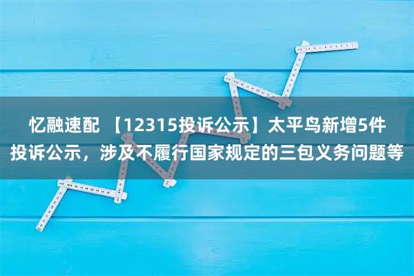 忆融速配 【12315投诉公示】太平鸟新增5件投诉公示，涉及不履行国家规定的三包义务问题等