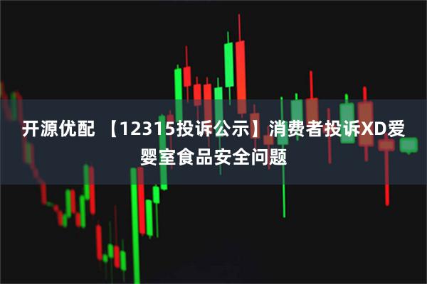 开源优配 【12315投诉公示】消费者投诉XD爱婴室食品安全问题