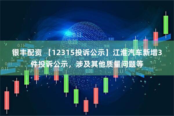 银丰配资 【12315投诉公示】江淮汽车新增3件投诉公示，涉及其他质量问题等