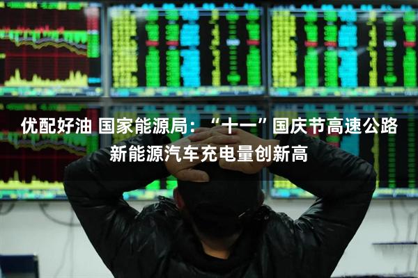 优配好油 国家能源局：“十一”国庆节高速公路新能源汽车充电量创新高