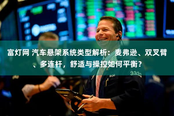 富灯网 汽车悬架系统类型解析：麦弗逊、双叉臂、多连杆，舒适与操控如何平衡？