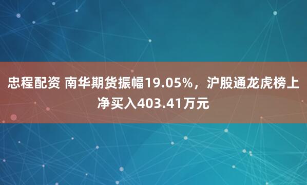 忠程配资 南华期货振幅19.05%，沪股通龙虎榜上净买入403.41万元