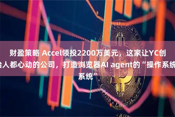 财盈策略 Accel领投2200万美元，这家让YC创始人都心动的公司，打造浏览器AI agent的“操作系统”