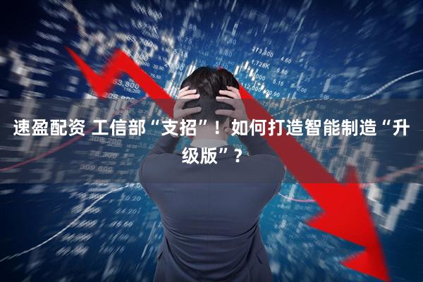 速盈配资 工信部“支招”！如何打造智能制造“升级版”？