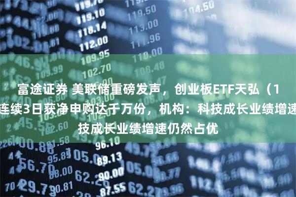 富途证券 美联储重磅发声，创业板ETF天弘（159977）连续3日获净申购达千万份，机构：科技成长业绩增速仍然占优