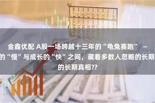 金鑫优配 A股一场跨越十三年的“龟兔赛跑”  ——红利的“慢”与成长的“快”之间，藏着多数人忽略的长期真相??