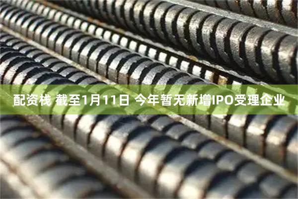 配资栈 截至1月11日 今年暂无新增IPO受理企业