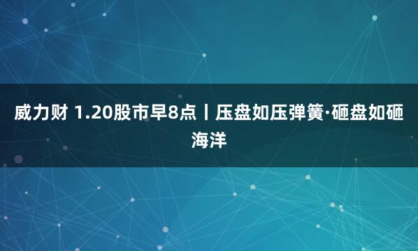 威力财 1.20股市早8点丨压盘如压弹簧·砸盘如砸海洋
