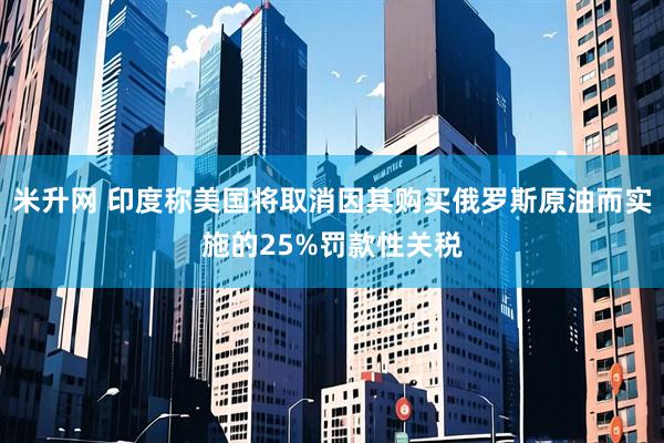 米升网 印度称美国将取消因其购买俄罗斯原油而实施的25%罚款性关税