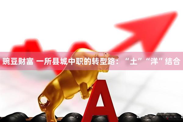 豌豆财富 一所县城中职的转型路：“土”“洋”结合