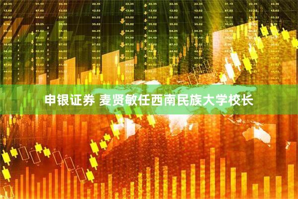 申银证券 麦贤敏任西南民族大学校长