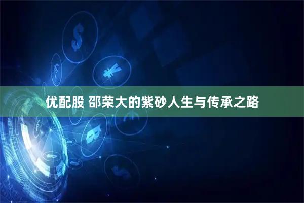 优配股 邵荣大的紫砂人生与传承之路