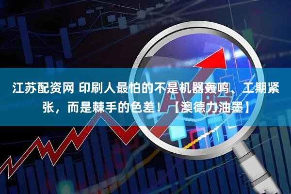 江苏配资网 印刷人最怕的不是机器轰鸣、工期紧张，而是棘手的色差！【澳德力油墨】
