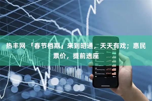 热丰网 「春节档期」来到昭通，天天有戏；惠民票价，提前选座