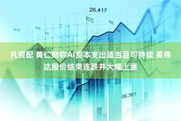 凡资配 黄仁勋称AI资本支出适当且可持续 英伟达股价结束连跌并大幅上涨