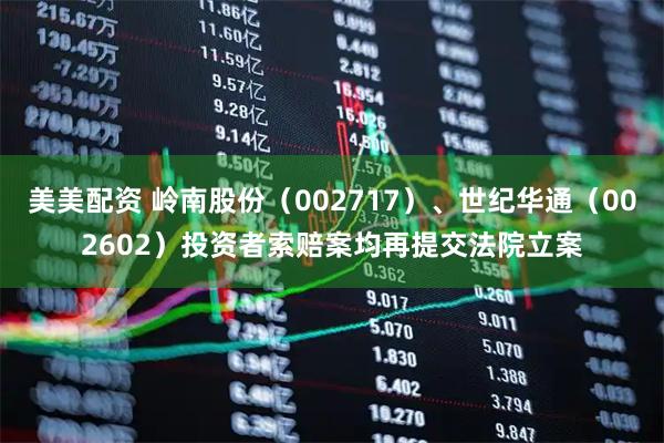 美美配资 岭南股份（002717）、世纪华通（002602）投资者索赔案均再提交法院立案
