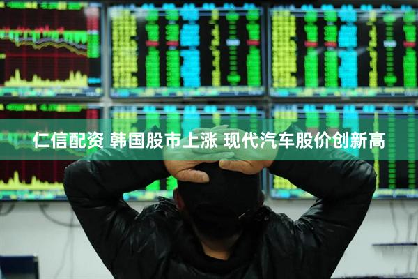 仁信配资 韩国股市上涨 现代汽车股价创新高