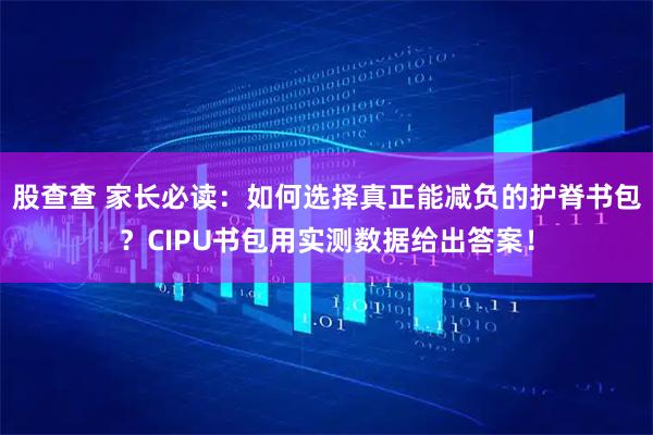 股查查 家长必读：如何选择真正能减负的护脊书包？CIPU书包用实测数据给出答案！