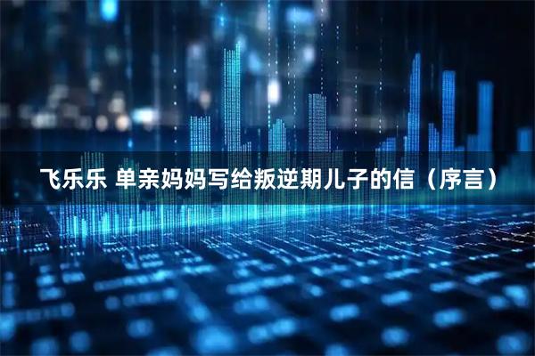 飞乐乐 单亲妈妈写给叛逆期儿子的信（序言）