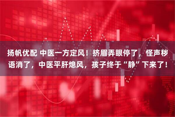 扬帆优配 中医一方定风！挤眉弄眼停了，怪声秽语消了，中医平肝熄风，孩子终于“静”下来了！
